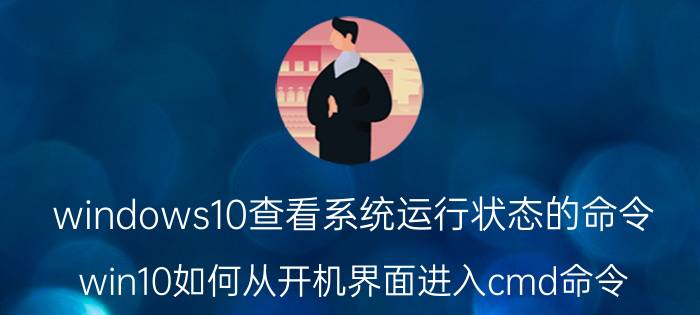 windows10查看系统运行状态的命令 win10如何从开机界面进入cmd命令？